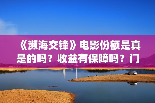 《濒海交锋》电影份额是真是的吗？收益有保障吗？门槛多少？(濒海交锋电影完整在线看)