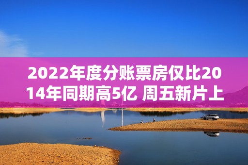 2022年度分账票房仅比2014年同期高5亿 周五新片上映可否改变？
