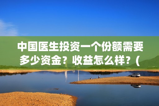 中国医生投资一个份额需要多少资金？收益怎么样？(中国医生投资项目)