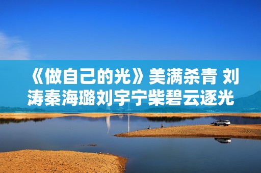 《做自己的光》美满杀青 刘涛秦海璐刘宇宁柴碧云逐光前行
