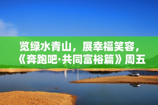 览绿水青山，展幸福笑容，《奔跑吧·共同富裕篇》周五暖和来袭
