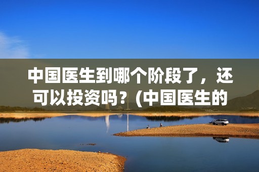 中国医生到哪个阶段了，还可以投资吗？(中国医生的医生)