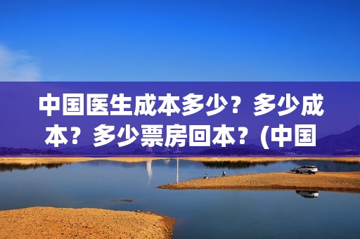 中国医生成本多少？多少成本？多少票房回本？(中国医生总投资多少钱)