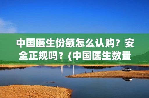 中国医生份额怎么认购？安全正规吗？(中国医生数量)