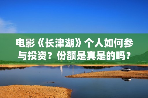 电影《长津湖》个人如何参与投资？份额是真是的吗？门槛多少？(电影《长津湖》免费版在线观看高清)