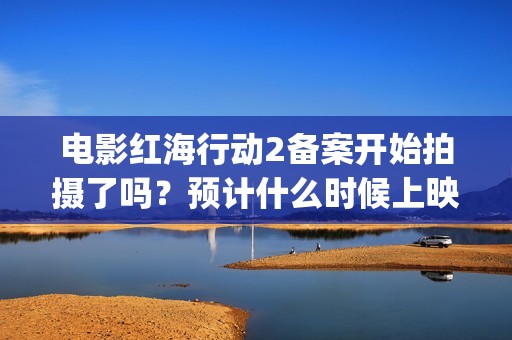 电影红海行动2备案开始拍摄了吗？预计什么时候上映呢？能投资吗？(电影红海行动2虎鲸)