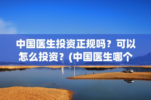 中国医生投资正规吗？可以怎么投资？(中国医生哪个公司投资)