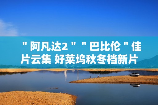 ＂阿凡达2＂＂巴比伦＂佳片云集 好莱坞秋冬档新片前瞻