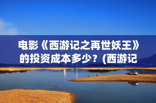 电影《西游记之再世妖王》的投资成本多少？(西游记之电影系列)