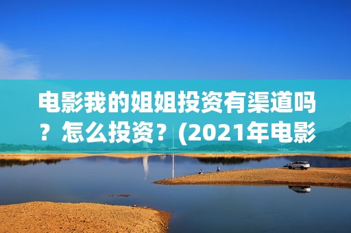电影我的姐姐投资有渠道吗？怎么投资？(2021年电影我的姐姐抢先版)
