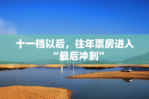 十一档以后，往年票房进入“最后冲刺”