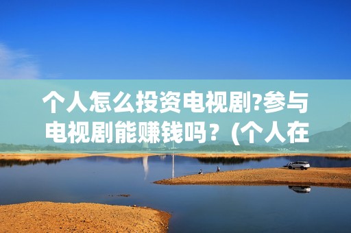 个人怎么投资电视剧?参与电视剧能赚钱吗？(个人在哪投资电影)