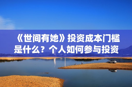 《世间有她》投资成本门槛是什么？个人如何参与投资？投资可靠吗？(世间有她投资)