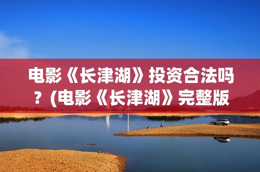 电影《长津湖》投资合法吗？(电影《长津湖》完整版播放)