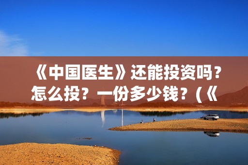 《中国医生》还能投资吗？怎么投？一份多少钱？(《中国医生》怎么样)