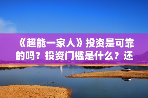 《超能一家人》投资是可靠的吗？投资门槛是什么？还能投资吗？(超能一家人豆瓣)