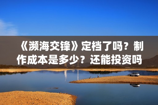 《濒海交锋》定档了吗？制作成本是多少？还能投资吗？投资是骗人的吗？(濒海交锋百度百科)