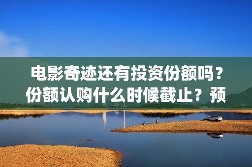 电影奇迹还有投资份额吗？份额认购什么时候截止？预估票房多少？(奇迹上映)