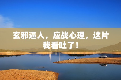 玄邪逼人，应战心理，这片我看吐了！