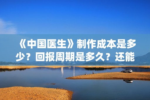 《中国医生》制作成本是多少？回报周期是多久？还能投资吗？(《中国医生》制片人是谁)