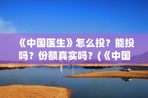 《中国医生》怎么投？能投吗？份额真实吗？(《中国医生》发布终极预告)