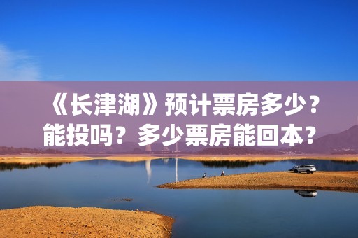 《长津湖》预计票房多少？能投吗？多少票房能回本？(《长津湖》预计票房多少)