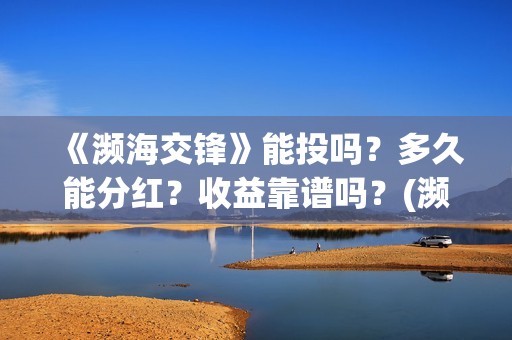 《濒海交锋》能投吗？多久能分红？收益靠谱吗？(濒海交锋能投吗)