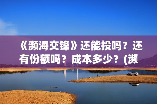 《濒海交锋》还能投吗？还有份额吗？成本多少？(濒海交锋最新进展)