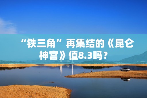 “铁三角”再集结的《昆仑神宫》值8.3吗？