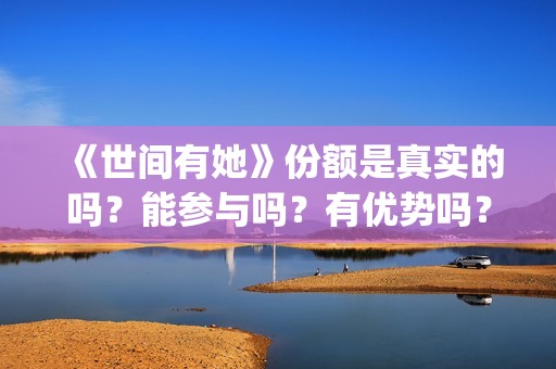 《世间有她》份额是真实的吗？能参与吗？有优势吗？(《世间有她》撤档)