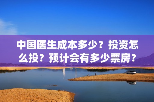 中国医生成本多少？投资怎么投？预计会有多少票房？(中国医生 成本)