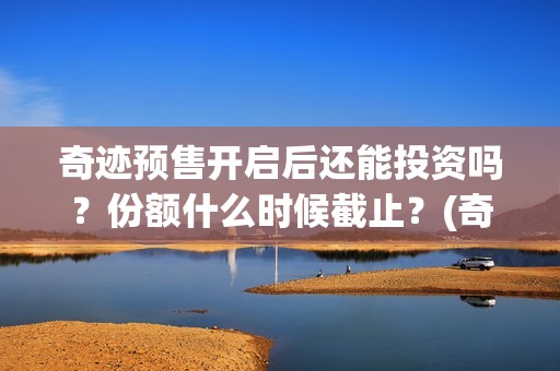 奇迹预售开启后还能投资吗？份额什么时候截止？(奇迹公测时间)