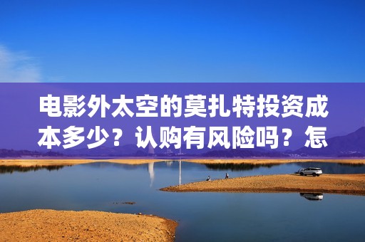 电影外太空的莫扎特投资成本多少？认购有风险吗？怎么投？(电影外太空的莫扎特在线播放)