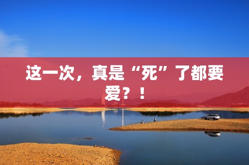 这一次，真是“死”了都要爱？！