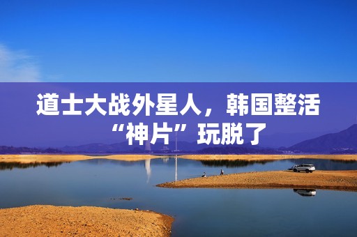 道士大战外星人，韩国整活“神片”玩脱了