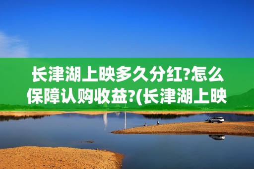 长津湖上映多久分红?怎么保障认购收益?(长津湖上映时间延期到什么时候)