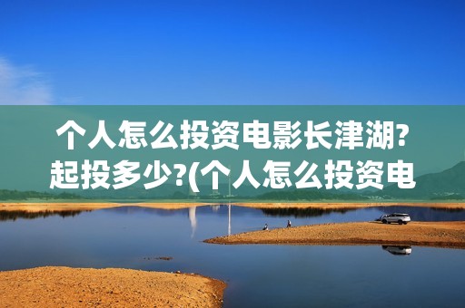 个人怎么投资电影长津湖?起投多少?(个人怎么投资电力公司)