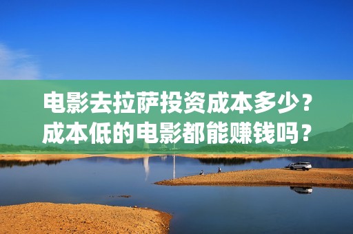 电影去拉萨投资成本多少？成本低的电影都能赚钱吗？保本吗？(电影《去拉萨》)