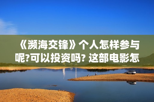 《濒海交锋》个人怎样参与呢?可以投资吗? 这部电影怎么样?可以投资吗?会亏吗(濒海交锋电影演员表)