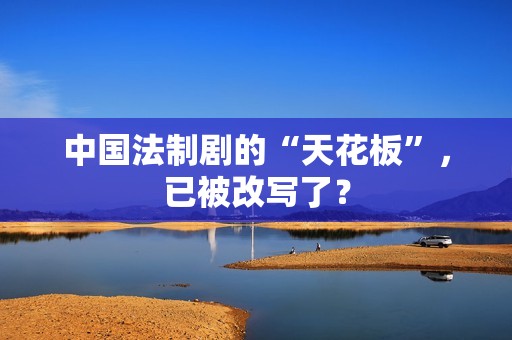 中国法制剧的“天花板”，已被改写了？