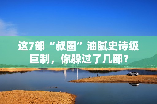 这7部“叔圈”油腻史诗级巨制，你躲过了几部？