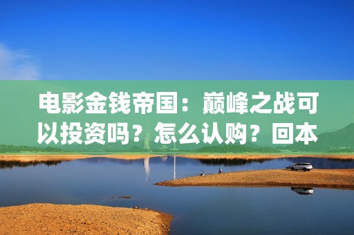 电影金钱帝国：巅峰之战可以投资吗？怎么认购？回本多少票房？(电影金钱帝国金像奖)