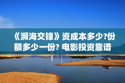 《濒海交锋》资成本多少?份额多少一份? 电影投资靠谱吗?有哪些公司联合出品?(《濒海交锋》资料大全)
