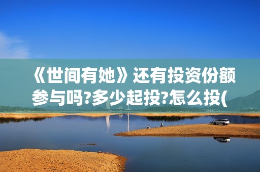 《世间有她》还有投资份额参与吗?多少起投?怎么投(世间有她讲的是什么)