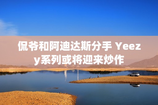 侃爷和阿迪达斯分手 Yeezy系列或将迎来炒作