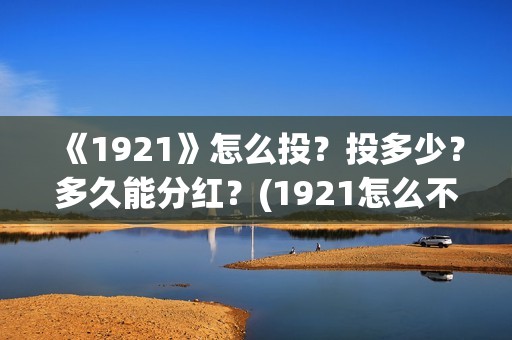 《1921》怎么投？投多少？多久能分红？(1921怎么不能看了)