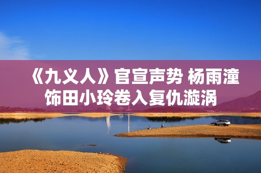 《九义人》官宣声势 杨雨潼饰田小玲卷入复仇漩涡