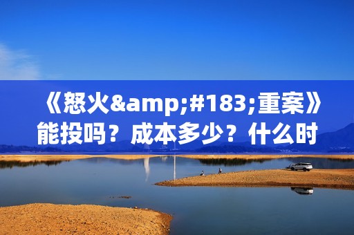 《怒火·重案》能投吗？成本多少？什么时候上映？(《怒火.重案》)