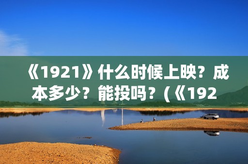 《1921》什么时候上映？成本多少？能投吗？(《1921》什么时候下架)