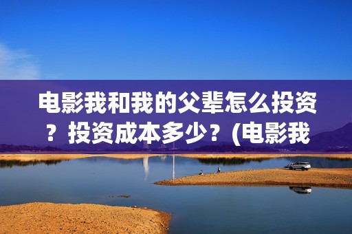 电影我和我的父辈怎么投资？投资成本多少？(电影我和我的父亲演员表全部)